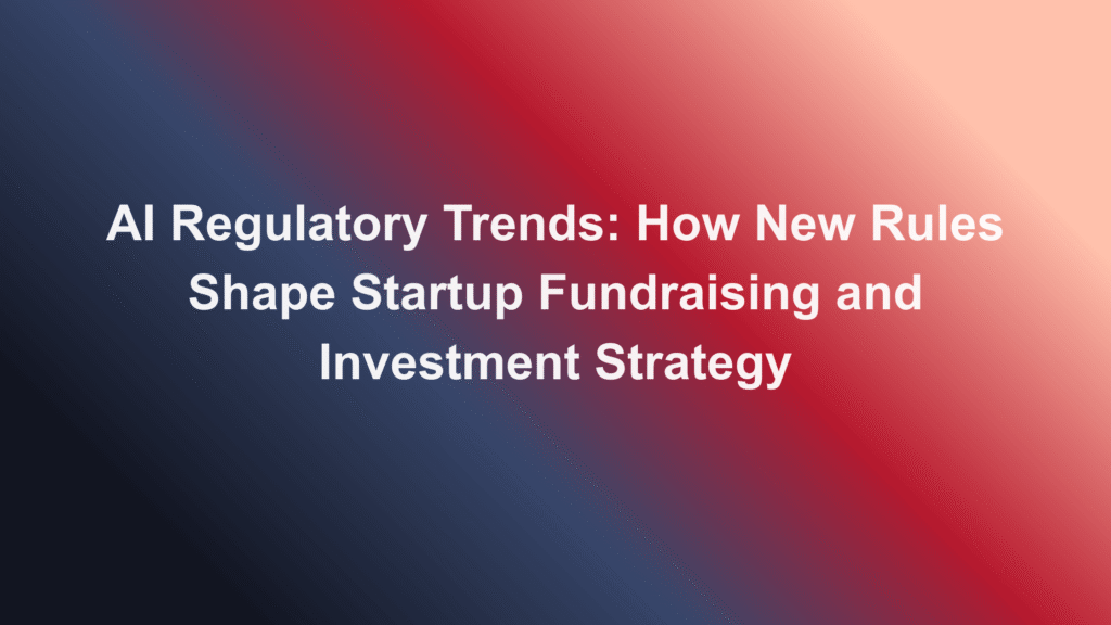 ai regulatory trends startup fundraising investment strategy​